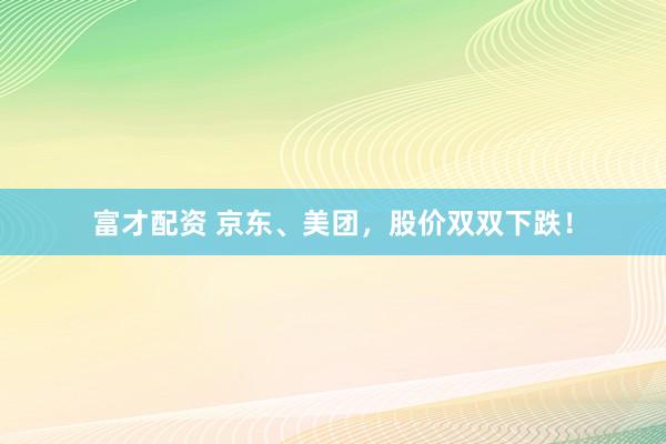 富才配资 京东、美团，股价双双下跌！