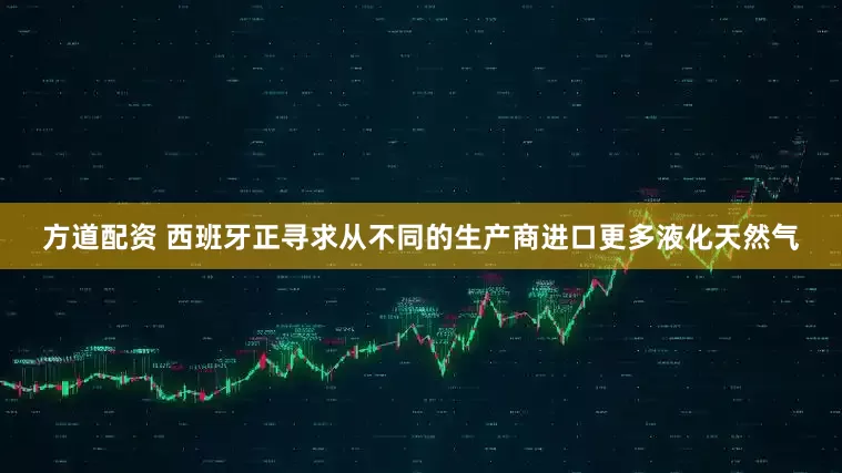 方道配资 西班牙正寻求从不同的生产商进口更多液化天然气
