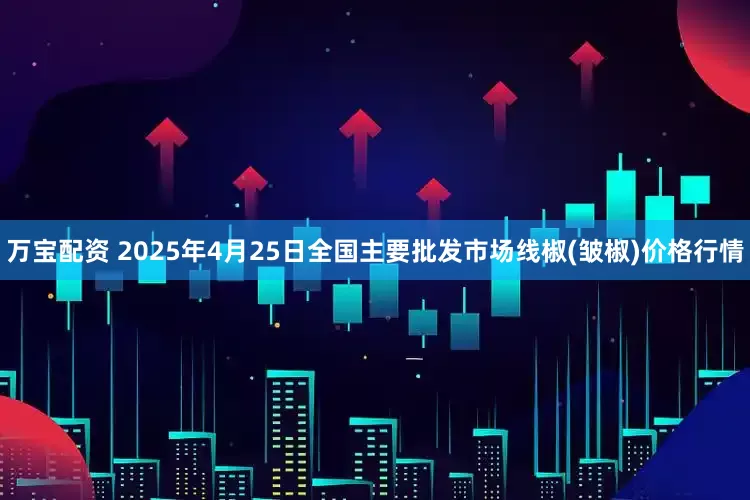 万宝配资 2025年4月25日全国主要批发市场线椒(皱椒)价格行情