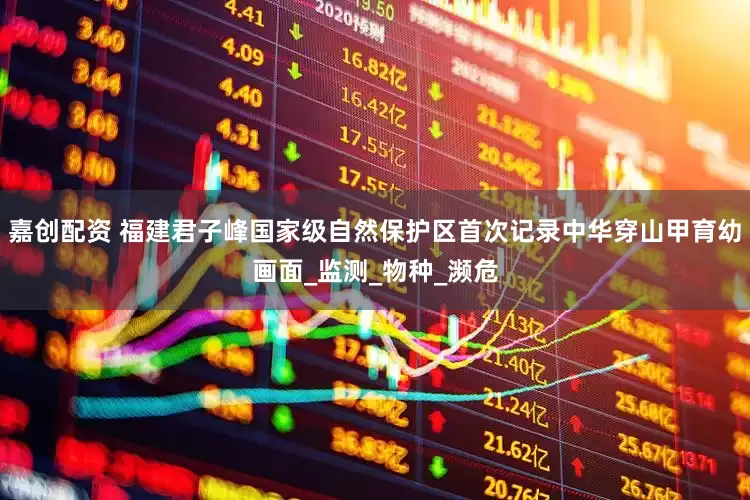 嘉创配资 福建君子峰国家级自然保护区首次记录中华穿山甲育幼画面_监测_物种_濒危