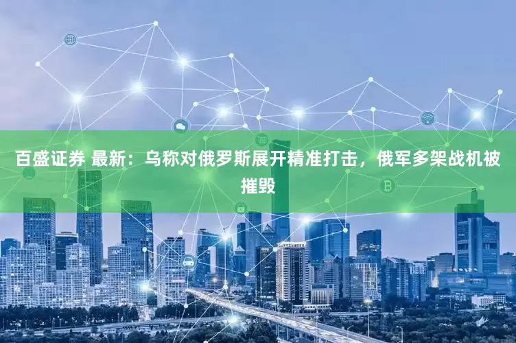 百盛证券 最新：乌称对俄罗斯展开精准打击，俄军多架战机被摧毁
