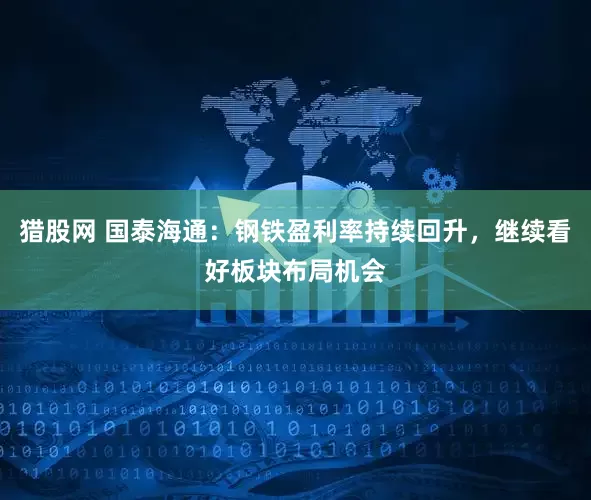 猎股网 国泰海通：钢铁盈利率持续回升，继续看好板块布局机会