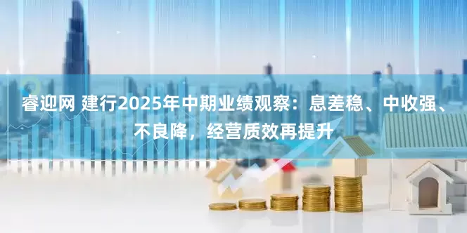 睿迎网 建行2025年中期业绩观察：息差稳、中收强、不良降，经营质效再提升