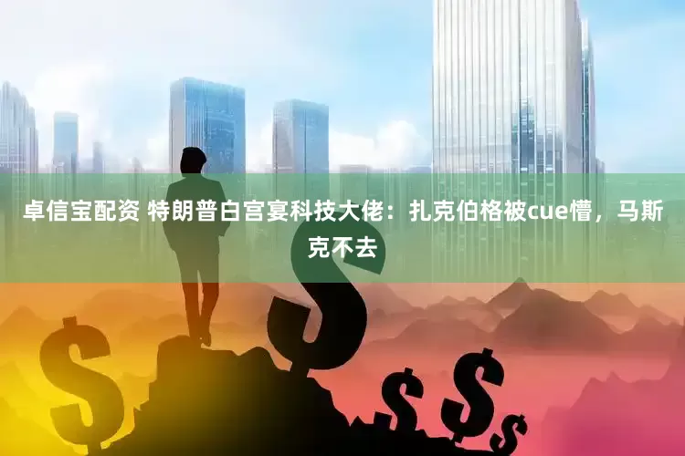卓信宝配资 特朗普白宫宴科技大佬：扎克伯格被cue懵，马斯克不去