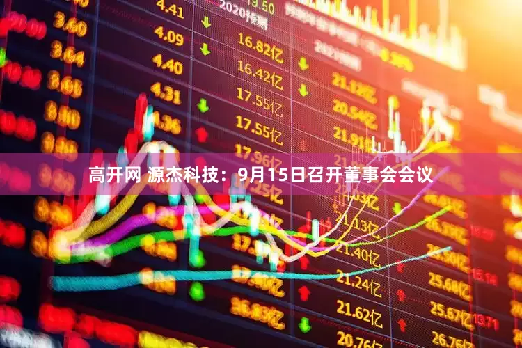 高开网 源杰科技：9月15日召开董事会会议