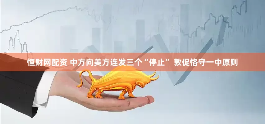 恒财网配资 中方向美方连发三个“停止” 敦促恪守一中原则