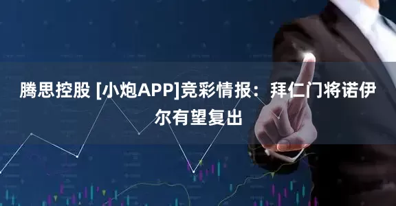 腾思控股 [小炮APP]竞彩情报：拜仁门将诺伊尔有望复出