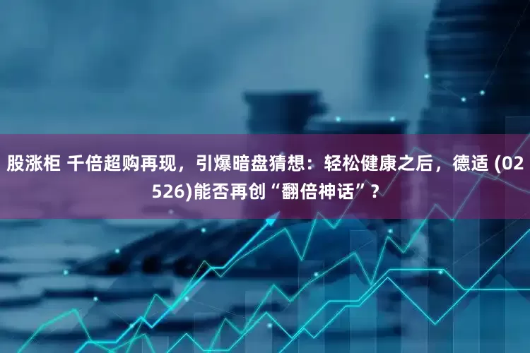 股涨柜 千倍超购再现，引爆暗盘猜想：轻松健康之后，德适 (02526)能否再创“翻倍神话”？